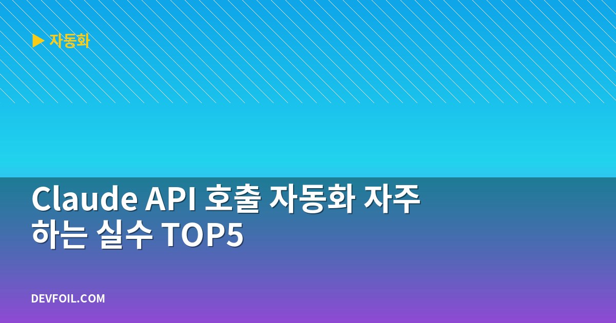 Claude API 호출 자동화 자주 하는 실수 TOP5
